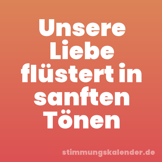 Unsere Liebe flüstert in sanften Tönen