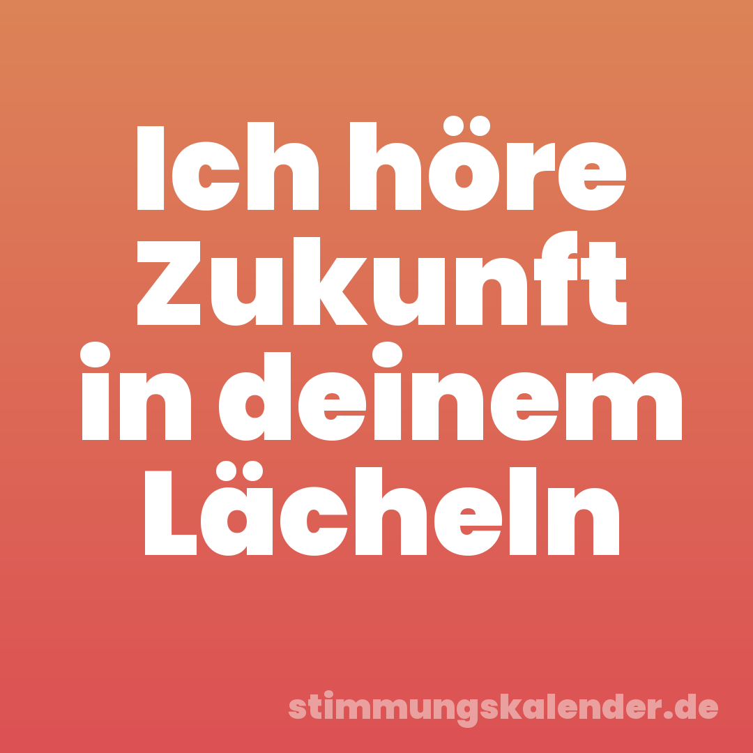 Ich höre Zukunft in deinem Lächeln