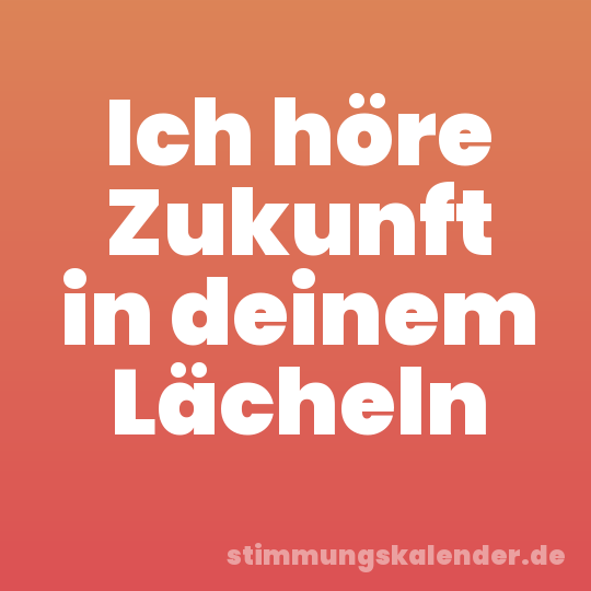 Ich höre Zukunft in deinem Lächeln