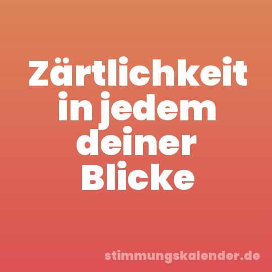 Zärtlichkeit in jedem deiner Blicke