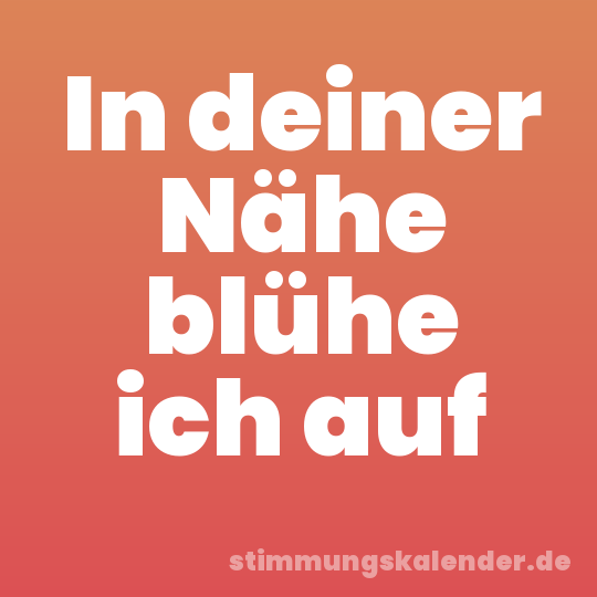 In deiner Nähe blühe ich auf