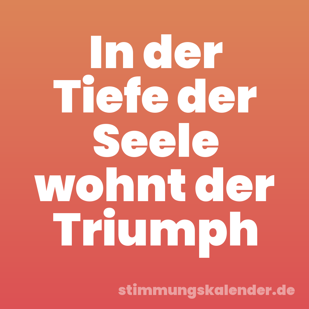 In der Tiefe der Seele wohnt der Triumph