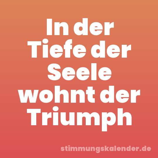 In der Tiefe der Seele wohnt der Triumph