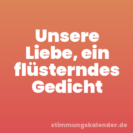 Unsere Liebe, ein flüsterndes Gedicht