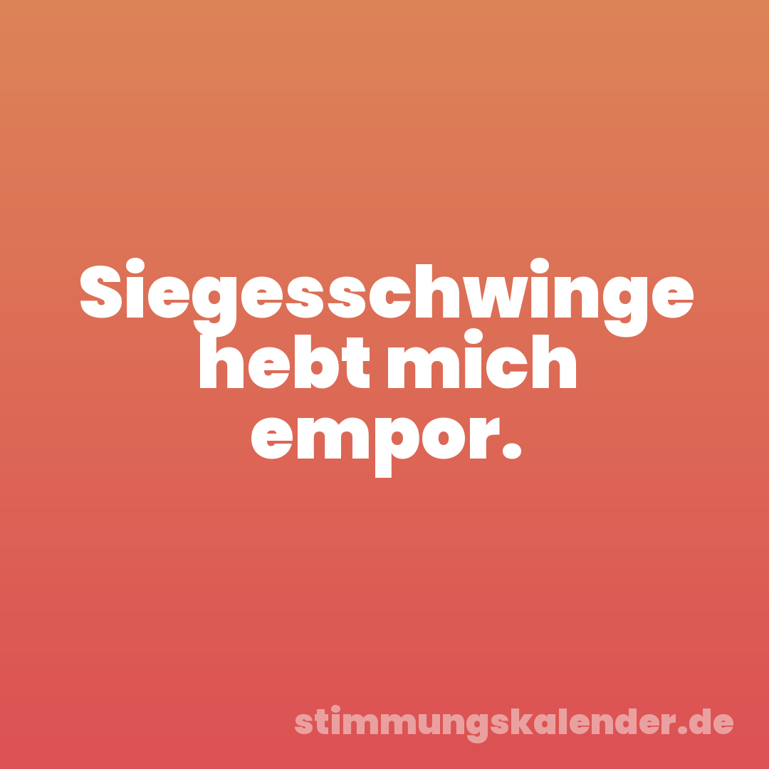 Siegesschwinge hebt mich empor.