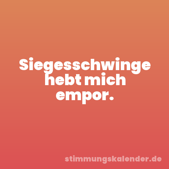 Siegesschwinge hebt mich empor.