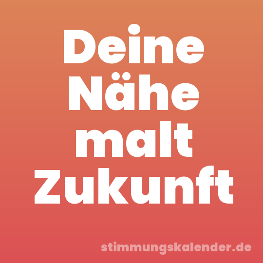 Deine Nähe malt Zukunft
