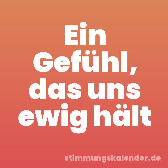 Ein Gefühl, das uns ewig hält
