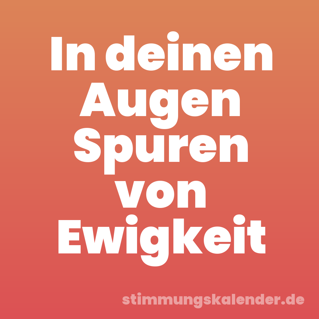 In deinen Augen Spuren von Ewigkeit
