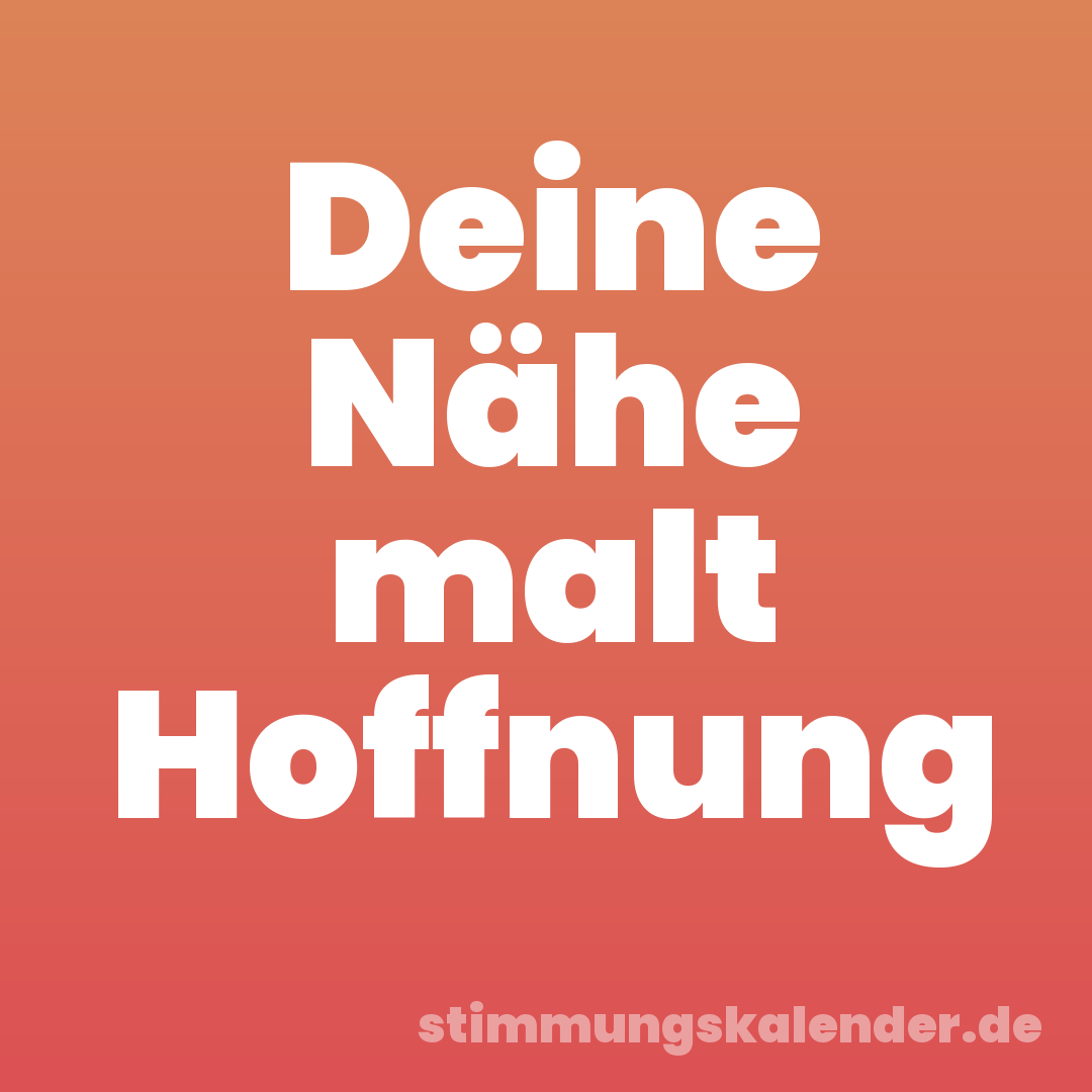 Deine Nähe malt Hoffnung