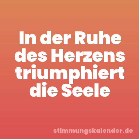 In der Ruhe des Herzens triumphiert die Seele