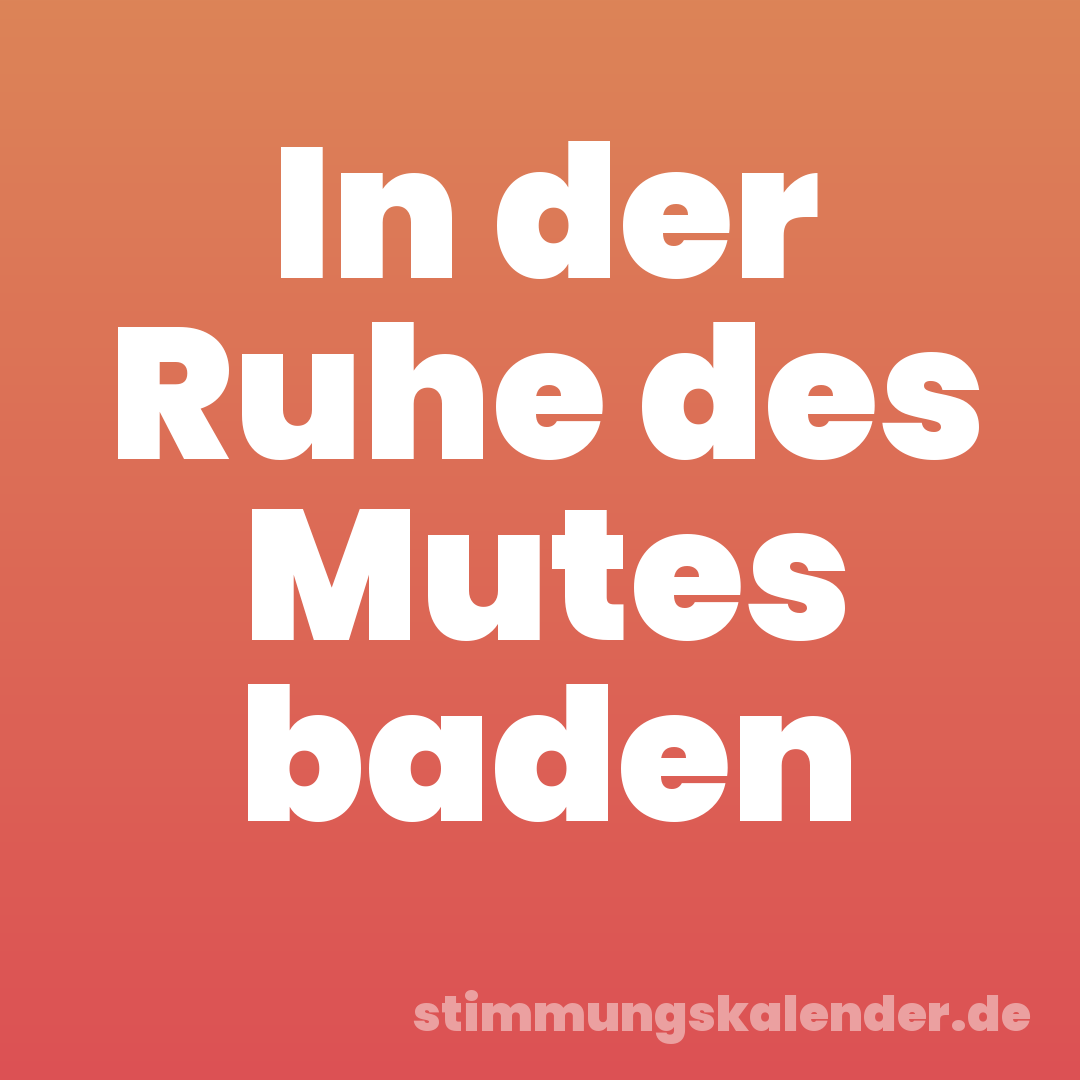 In der Ruhe des Mutes baden