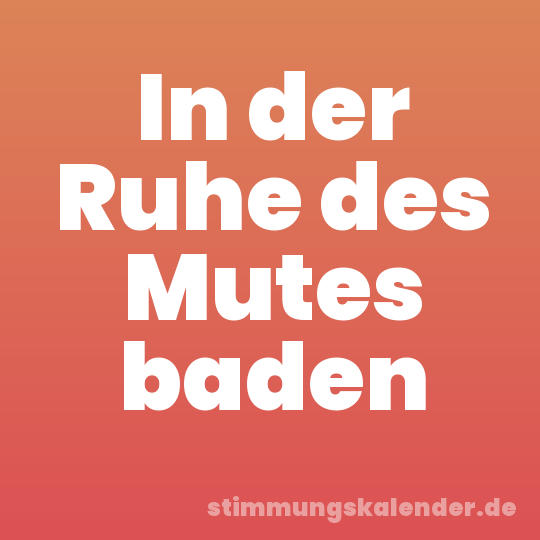 In der Ruhe des Mutes baden