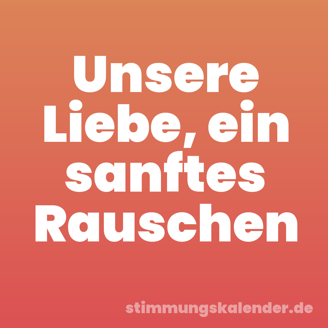Unsere Liebe, ein sanftes Rauschen