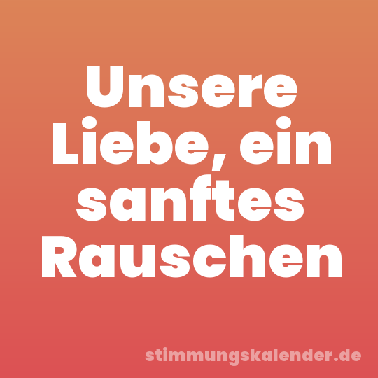 Unsere Liebe, ein sanftes Rauschen