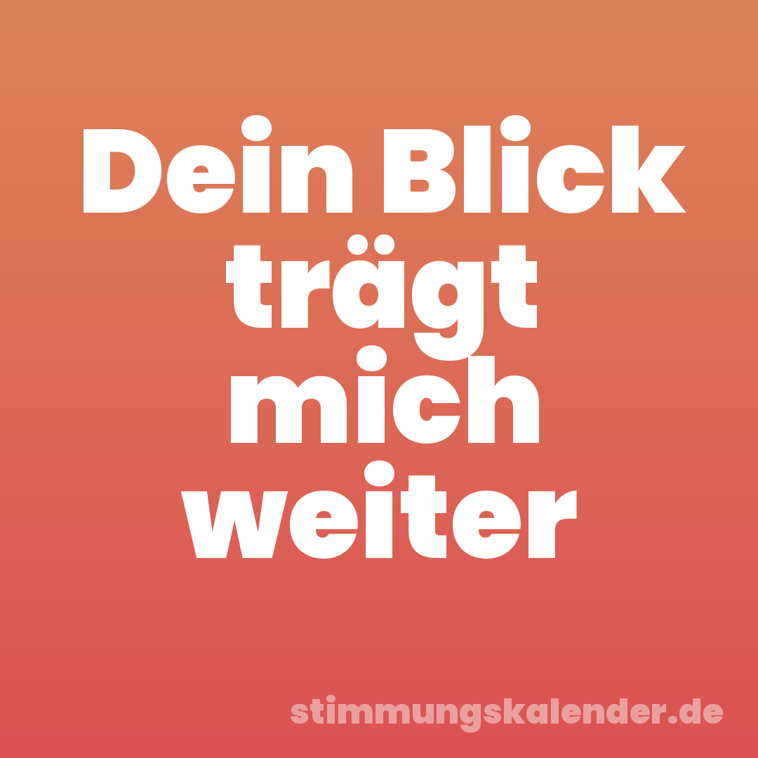 Dein Blick trägt mich weiter