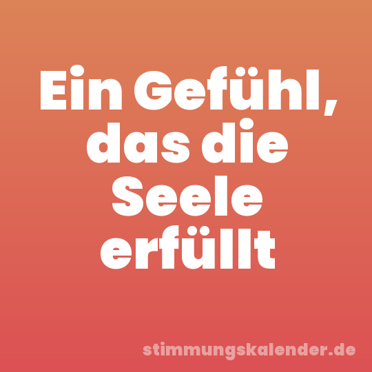 Ein Gefühl, das die Seele erfüllt