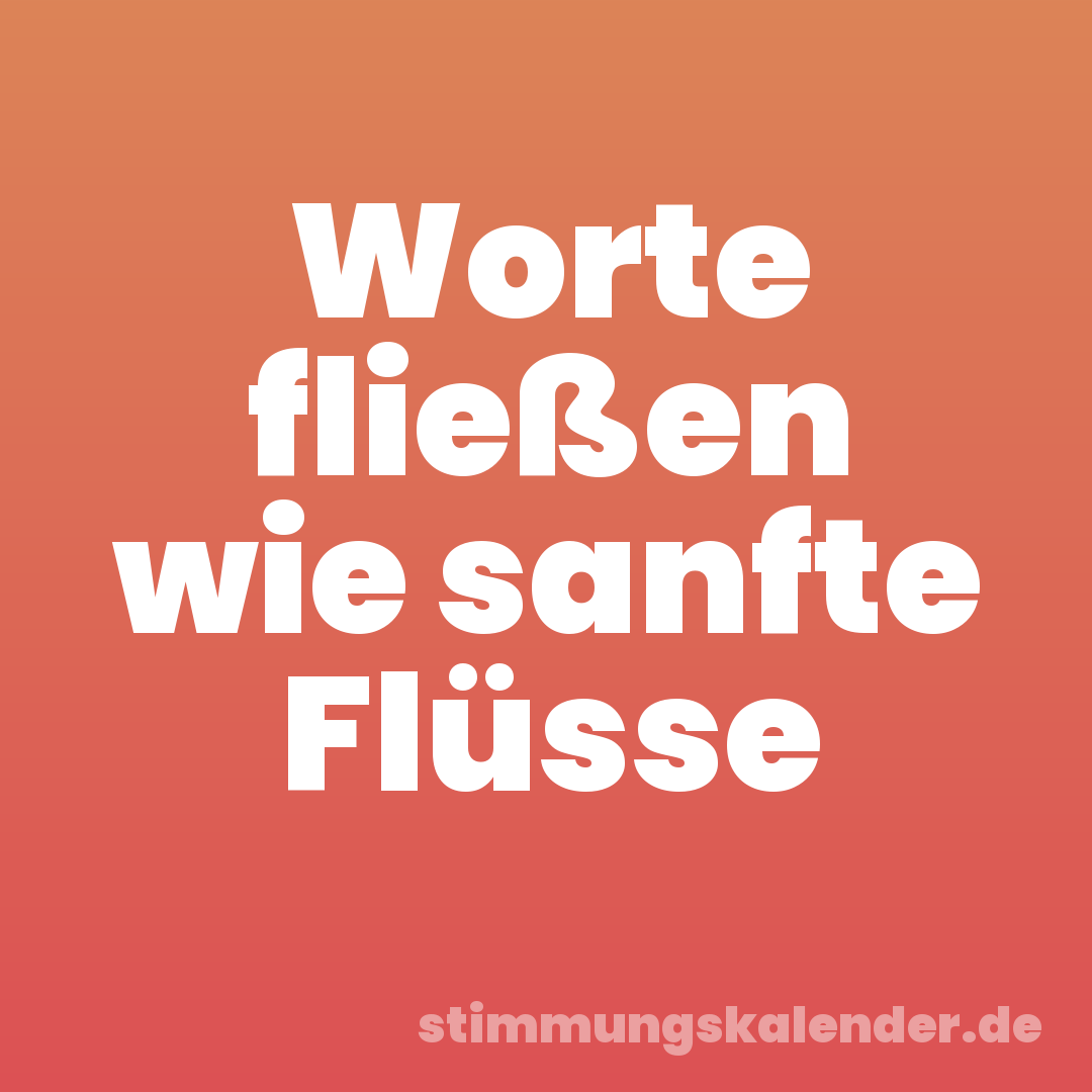 Worte fließen wie sanfte Flüsse