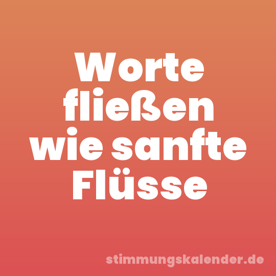 Worte fließen wie sanfte Flüsse