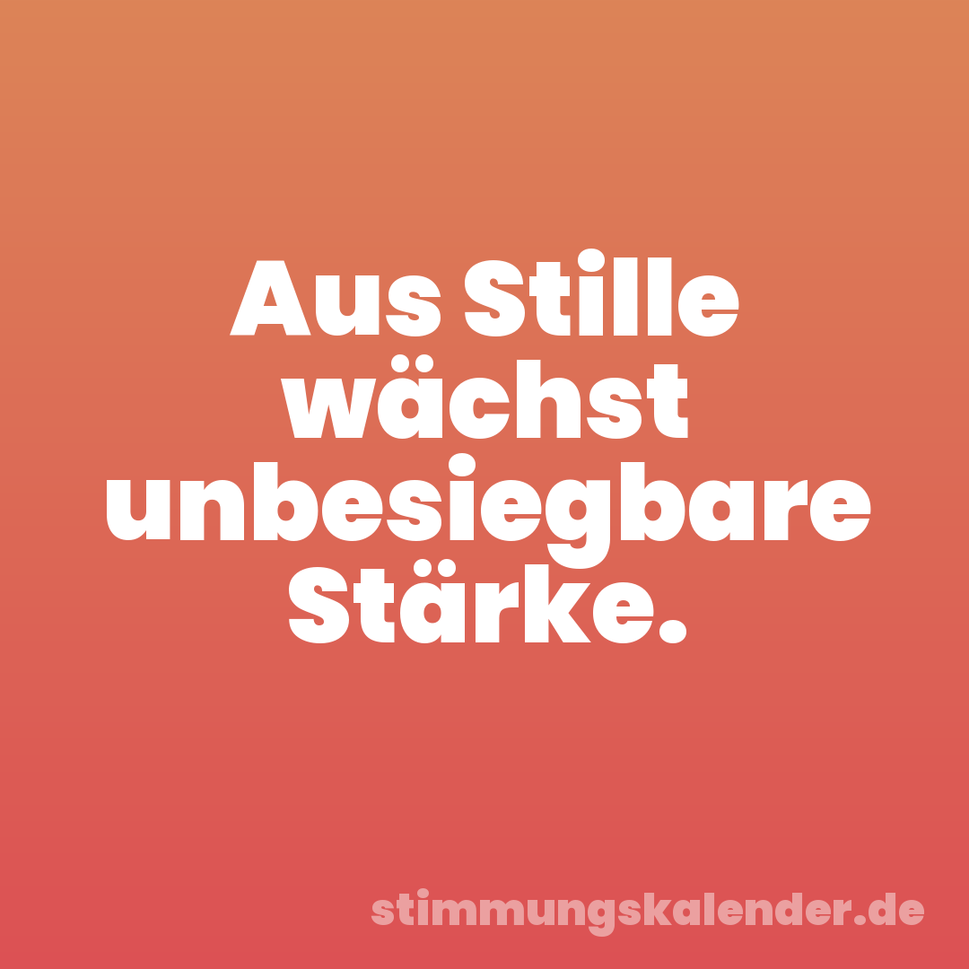 Aus Stille wächst unbesiegbare Stärke.