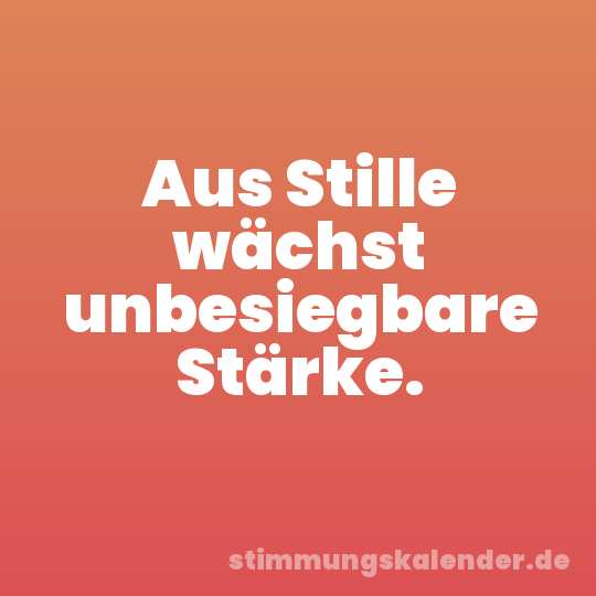 Aus Stille wächst unbesiegbare Stärke.
