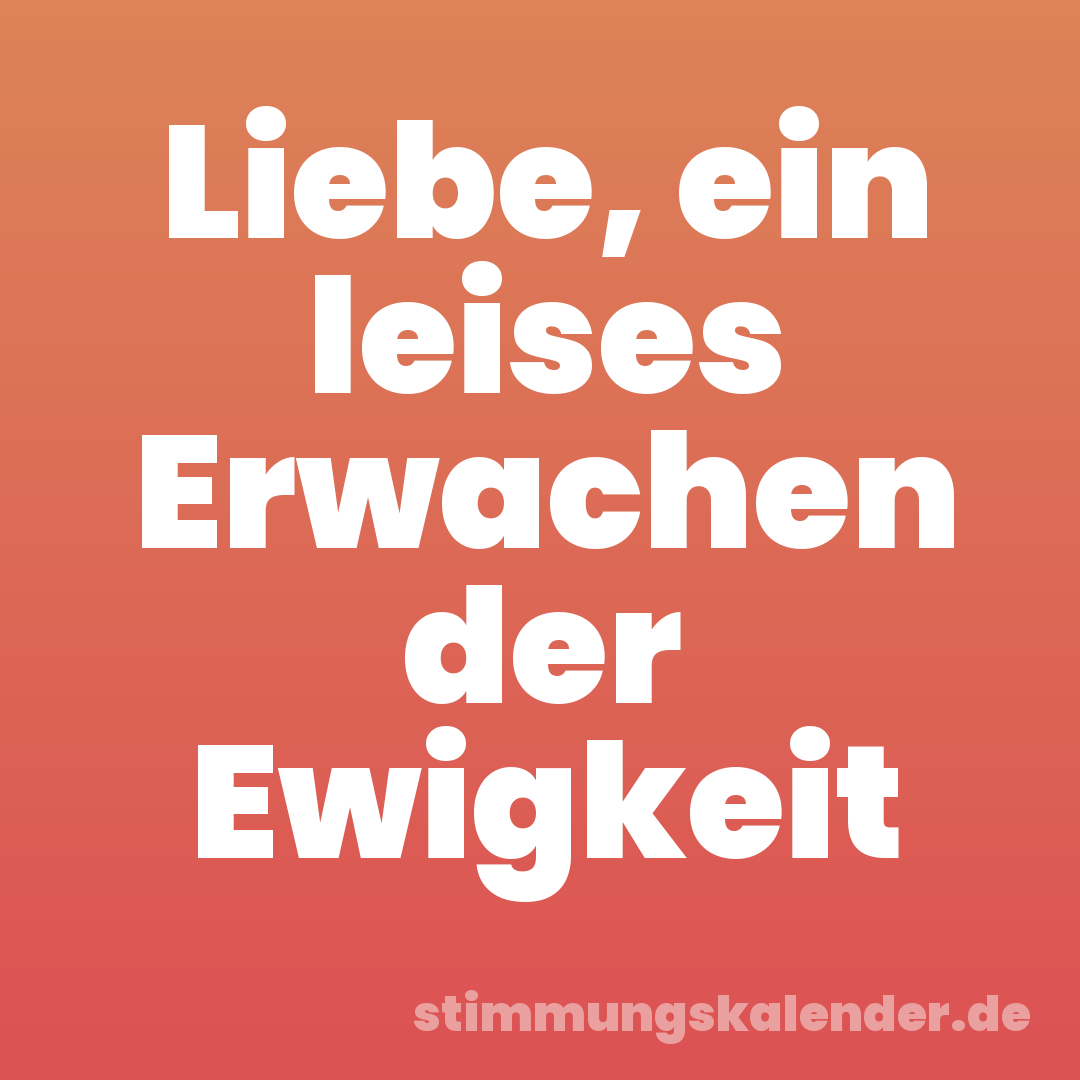 Liebe, ein leises Erwachen der Ewigkeit