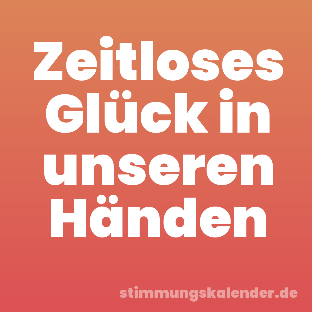 Zeitloses Glück in unseren Händen
