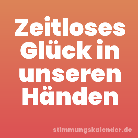 Zeitloses Glück in unseren Händen