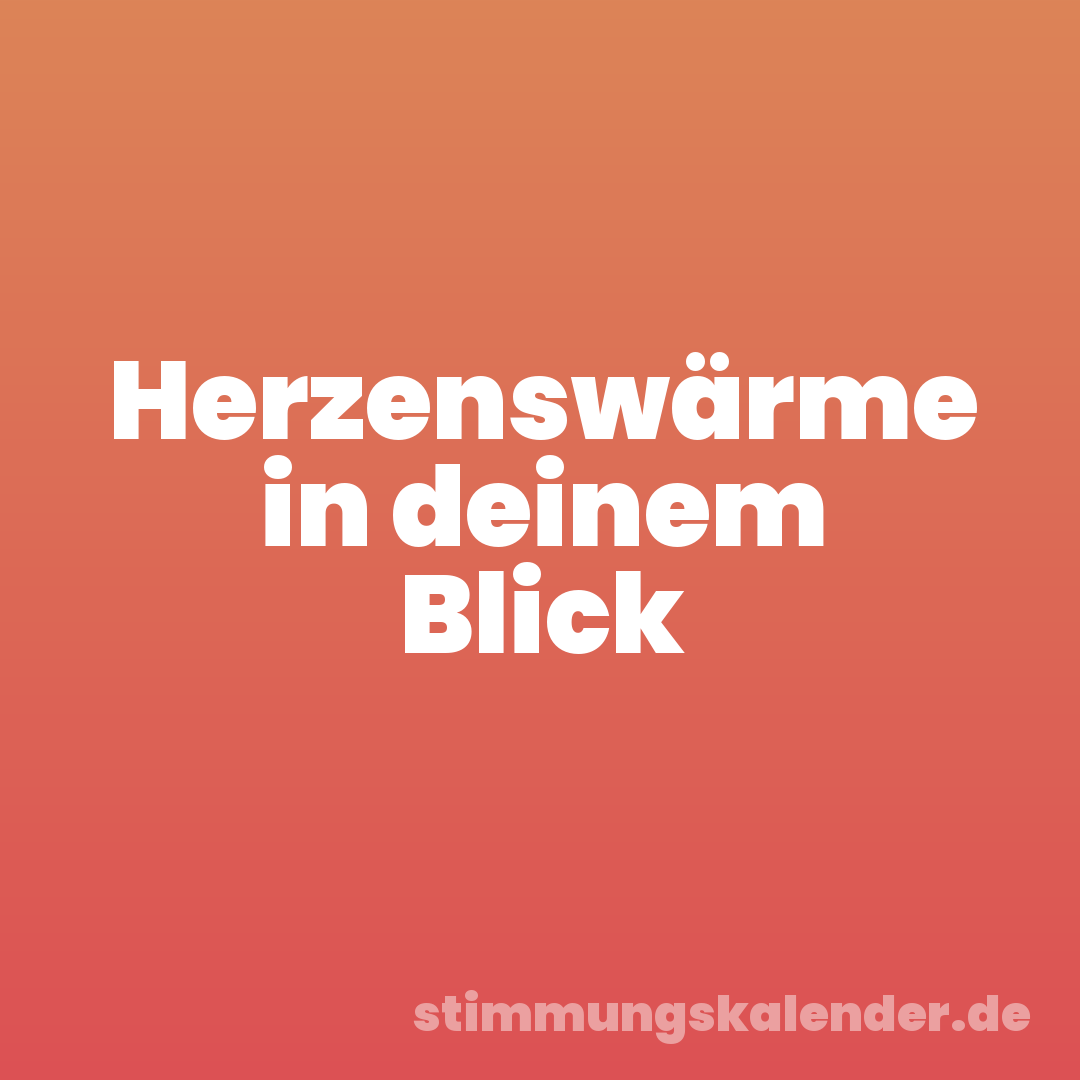 Herzenswärme in deinem Blick