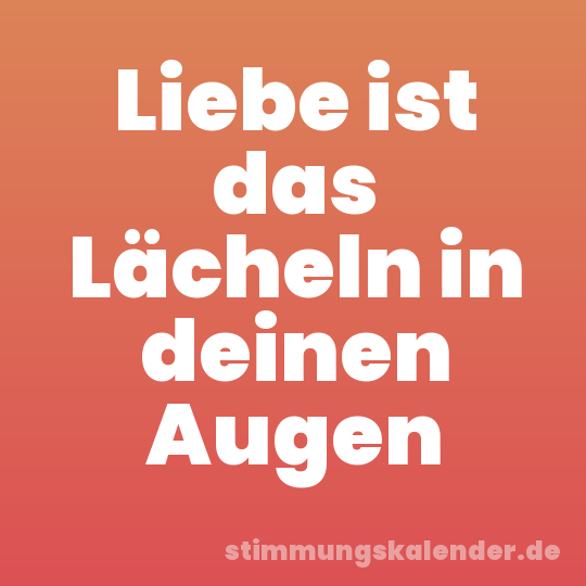 Liebe ist das Lächeln in deinen Augen