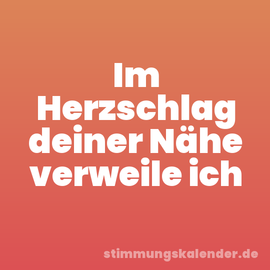 Im Herzschlag deiner Nähe verweile ich