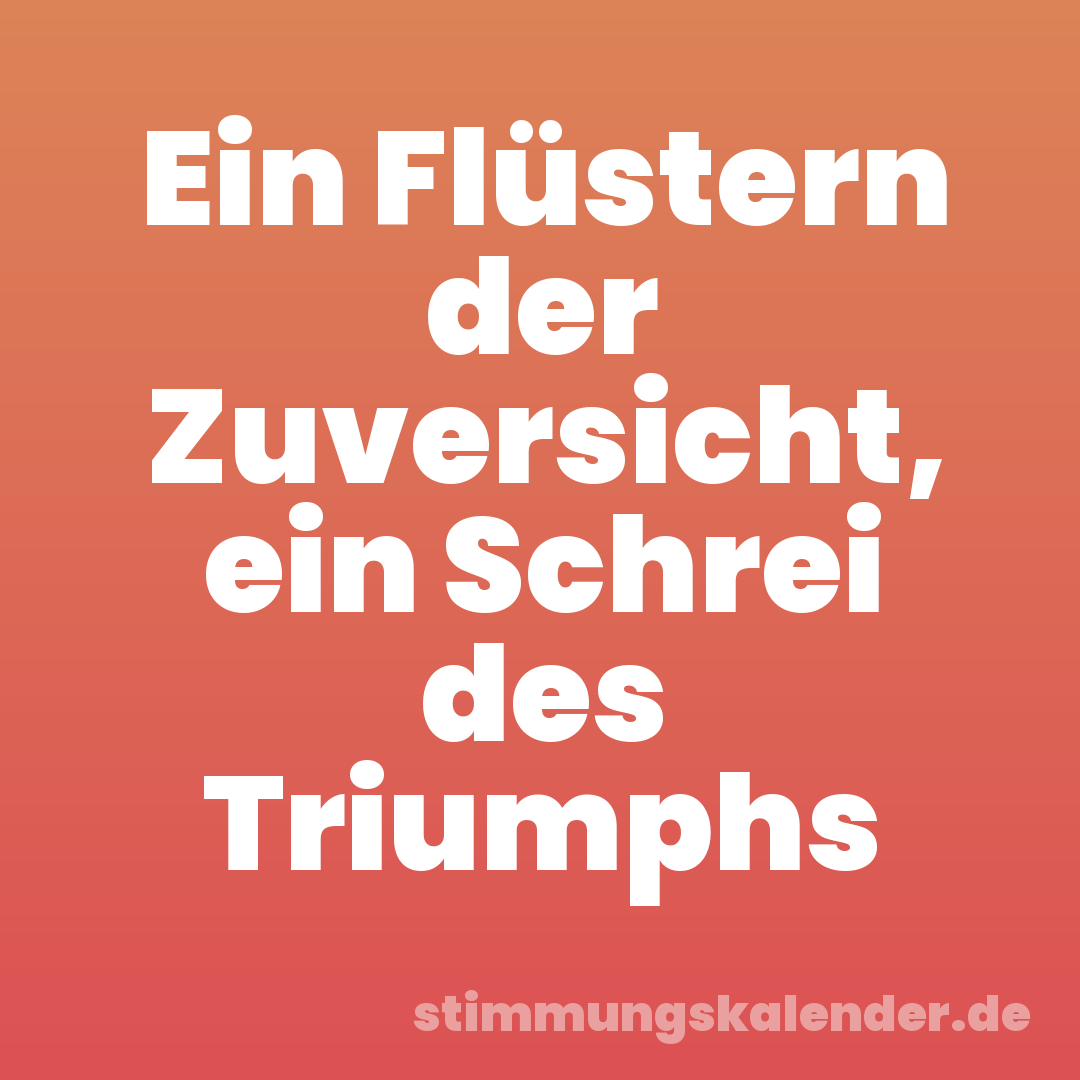 Ein Flüstern der Zuversicht, ein Schrei des Triumphs