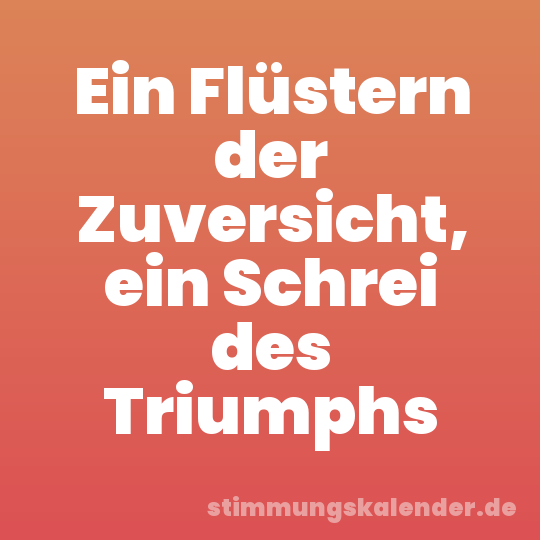 Ein Flüstern der Zuversicht, ein Schrei des Triumphs