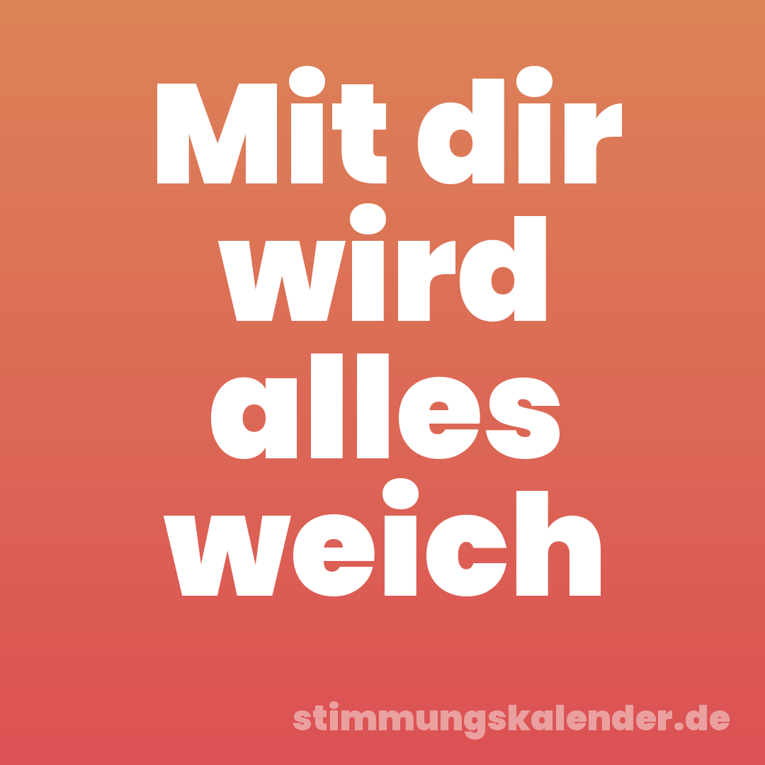 Mit dir wird alles weich