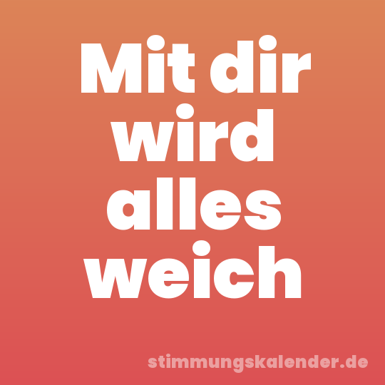 Mit dir wird alles weich
