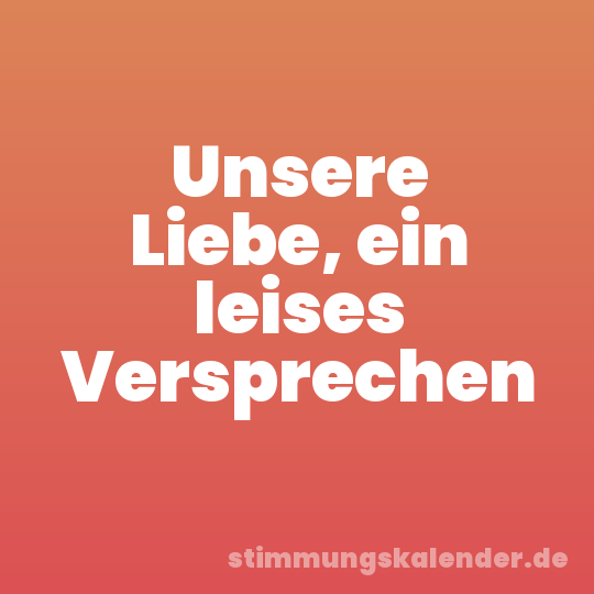 Unsere Liebe, ein leises Versprechen
