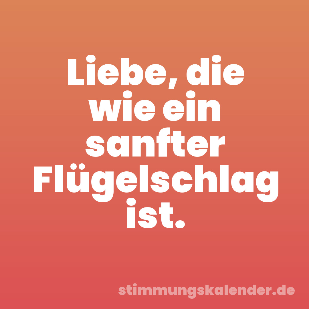 Liebe, die wie ein sanfter Flügelschlag ist.