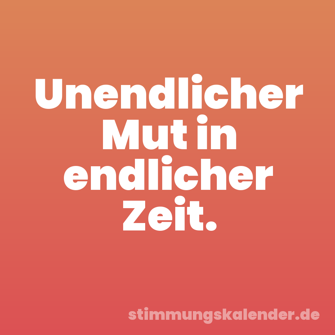 Unendlicher Mut in endlicher Zeit.