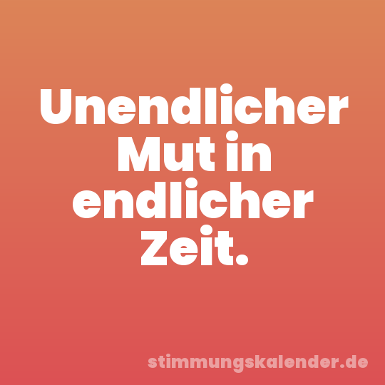 Unendlicher Mut in endlicher Zeit.