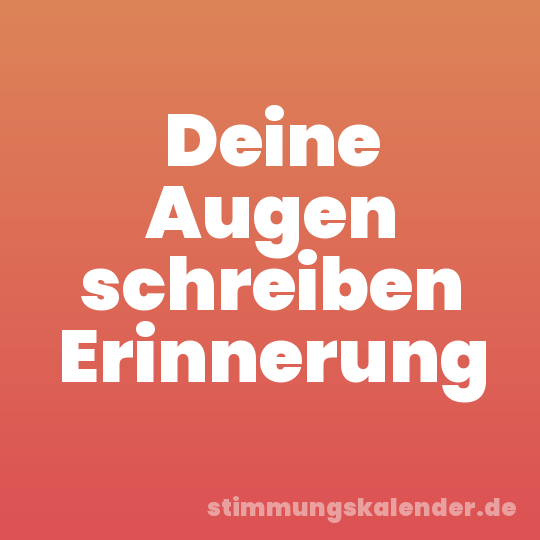 Deine Augen schreiben Erinnerung