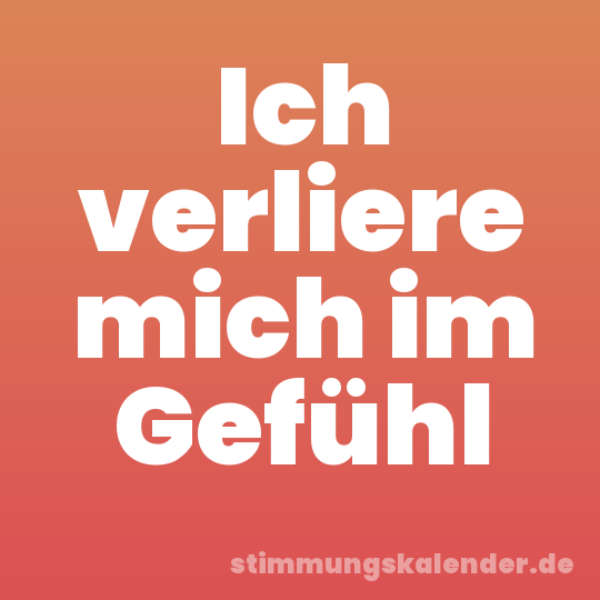 Ich verliere mich im Gefühl