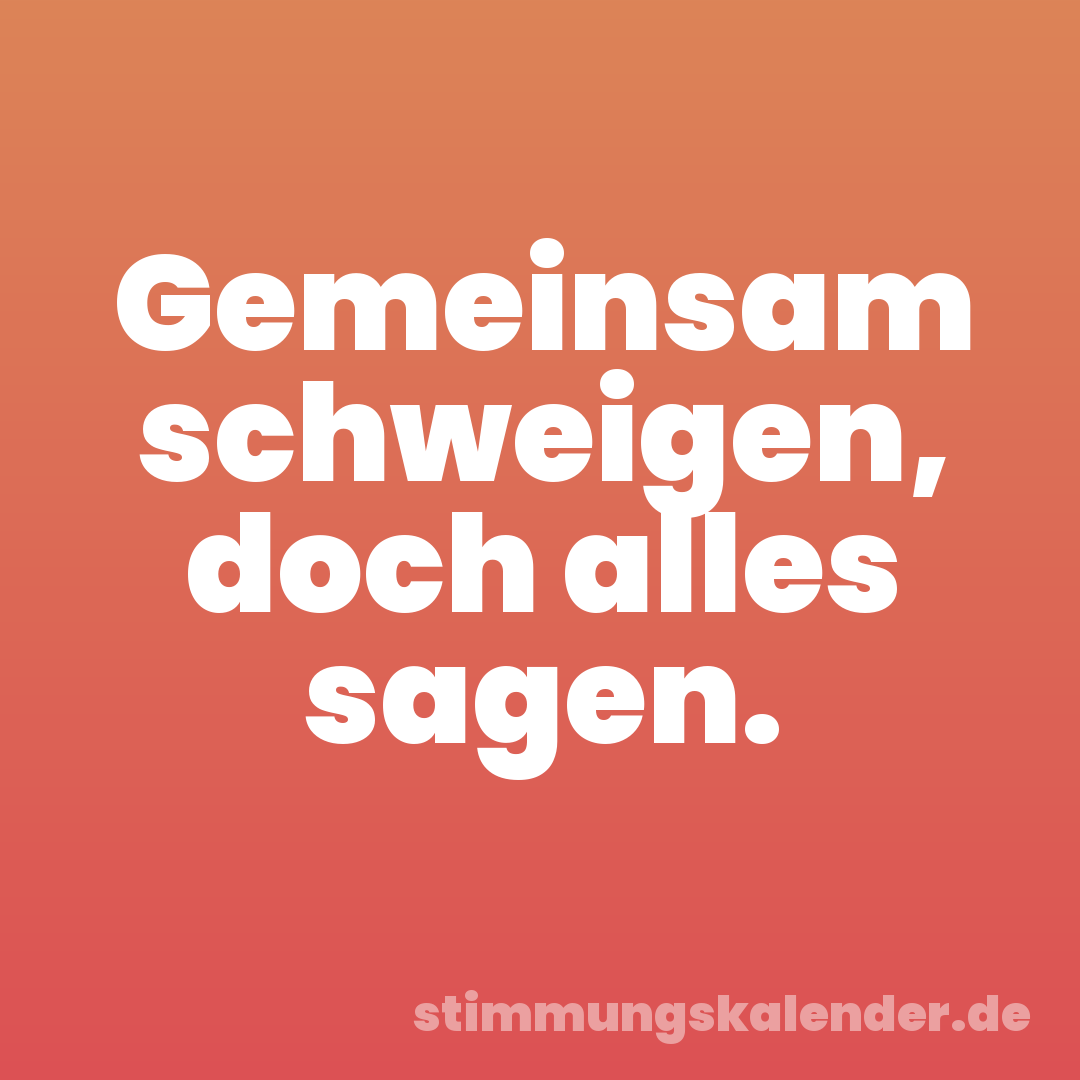 Gemeinsam schweigen, doch alles sagen.