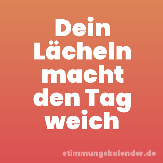 Dein Lächeln macht den Tag weich