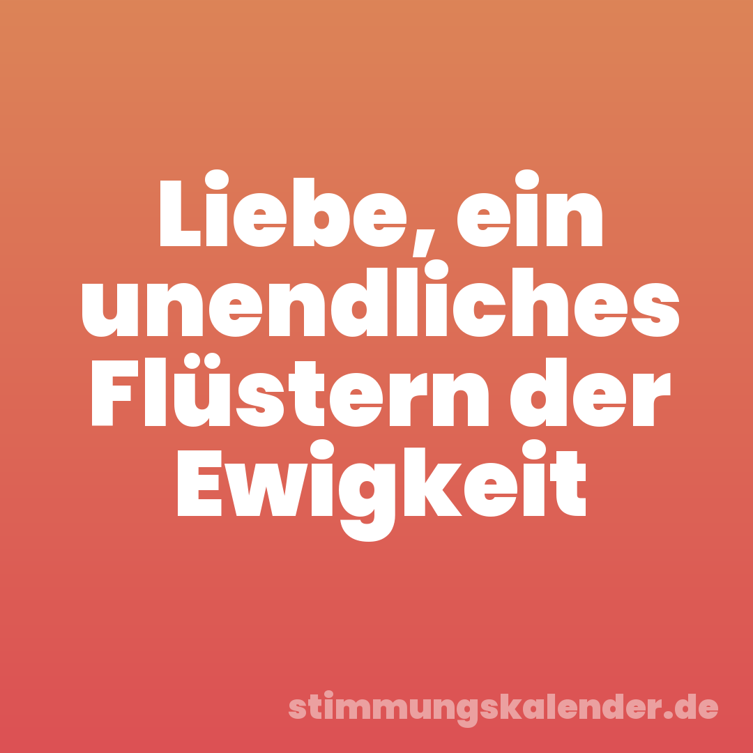 Liebe, ein unendliches Flüstern der Ewigkeit