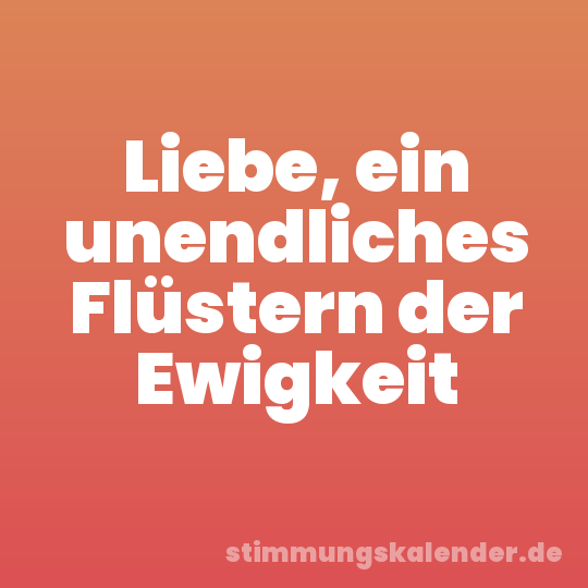 Liebe, ein unendliches Flüstern der Ewigkeit