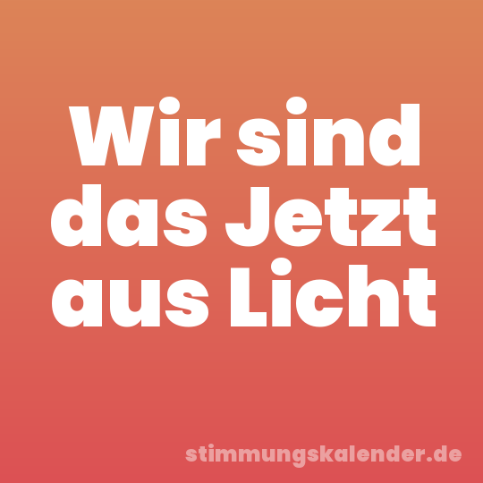 Wir sind das Jetzt aus Licht