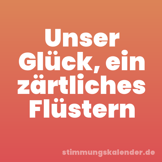 Unser Glück, ein zärtliches Flüstern