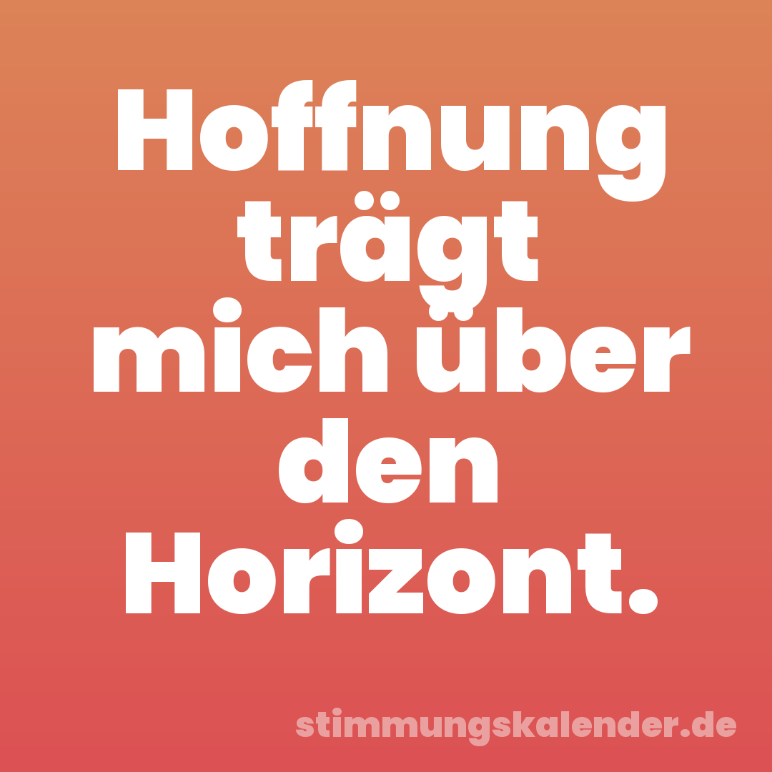 Hoffnung trägt mich über den Horizont.