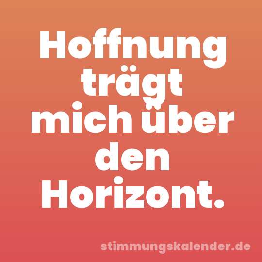 Hoffnung trägt mich über den Horizont.