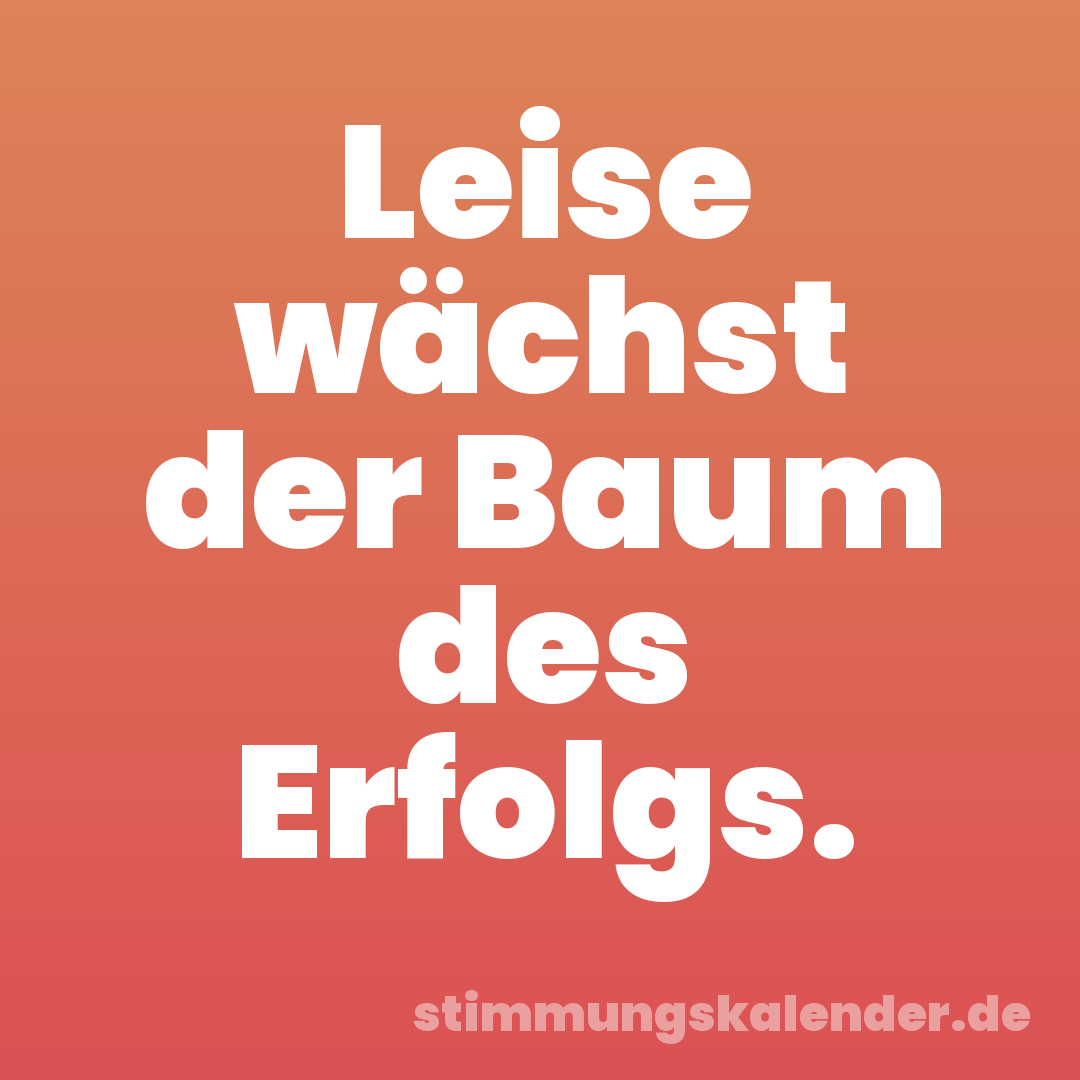 Leise wächst der Baum des Erfolgs.